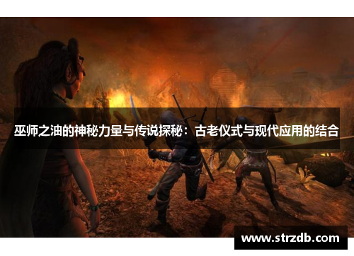 巫师之油的神秘力量与传说探秘：古老仪式与现代应用的结合
